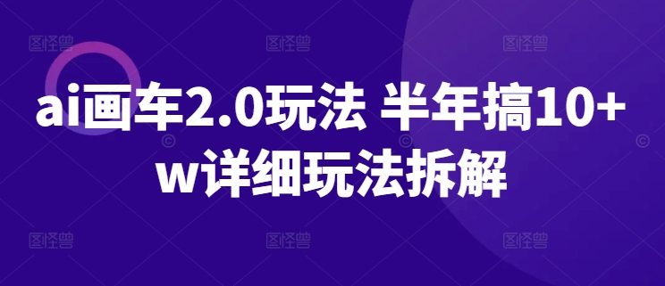 ai画车2.0玩法 半年搞10+w详细玩法拆解-副业网创