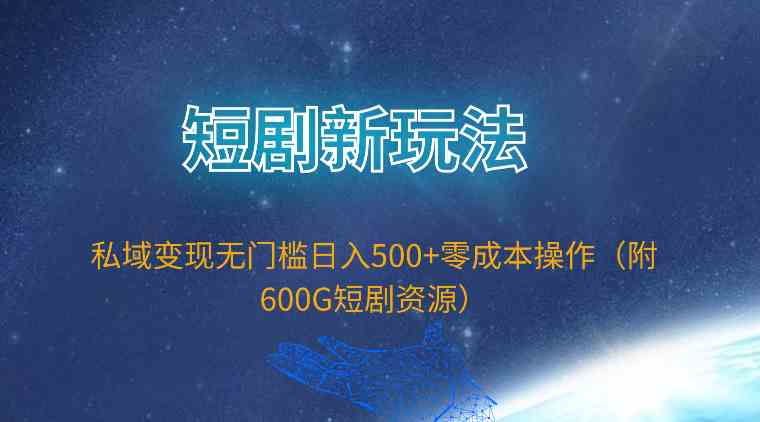 （9894期）短剧新玩法，私域变现无门槛日入500+零成本操作（附600G短剧资源）-副业网创