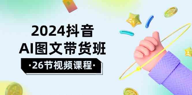 （10188期）2024抖音AI图文带货班：在这个赛道上  乘风破浪 拿到好效果（26节课）-副业网创