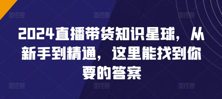 2024直播带货知识星球，从新手到精通，这里能找到你要的答案-副业网创