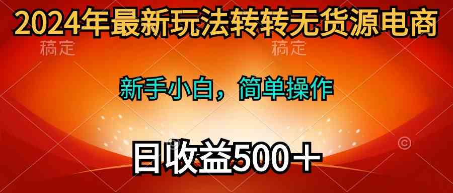 （10003期）2024年最新玩法转转无货源电商，新手小白 简单操作，长期稳定 日收入500＋-副业网创