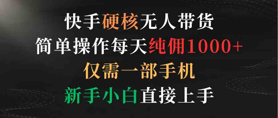 （9475期）快手硬核无人带货，简单操作每天纯佣1000+,仅需一部手机，新手小白直接上手-副业网创