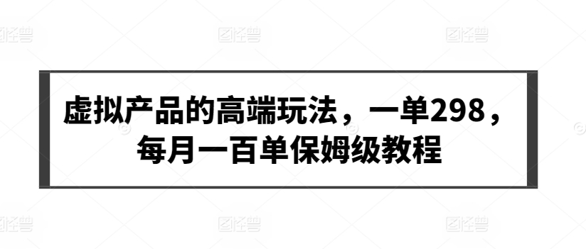 虚拟产品的高端玩法，一单298，每月一百单保姆级教程-副业网创