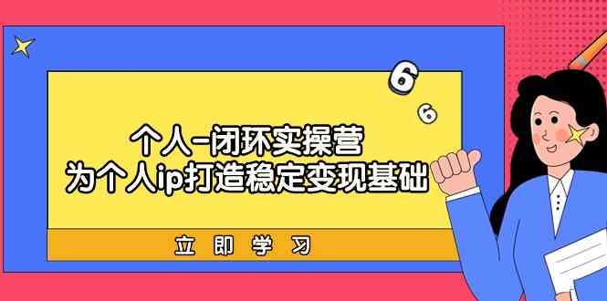 个人闭环实操营：个人ip打造稳定变现基础，带你落地个人的商业变现课-副业网创
