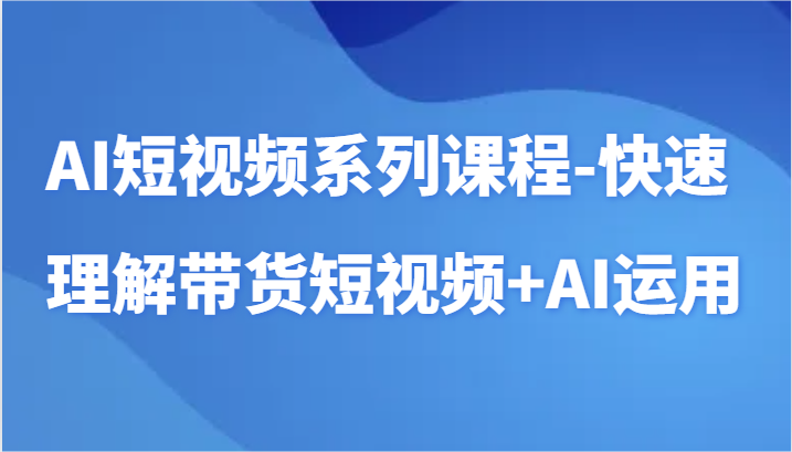 AI短视频系列课程-快速理解带货短视频+AI工具短视频运用-副业网创