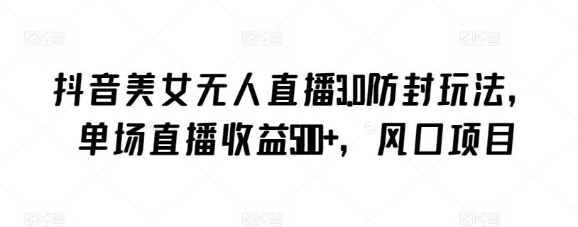 抖音美女无人直播3.0防封玩法，单场直播收益500+，风口项目-副业网创