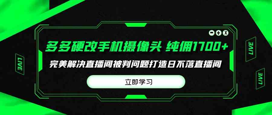 （9987期）多多硬改手机摄像头，单场带货纯佣1700+完美解决直播间被判问题，打造日…-副业网创