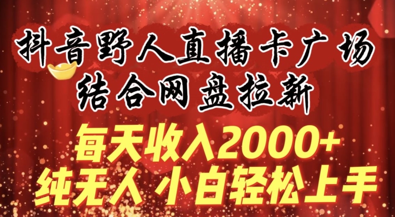 每天收入2000+，抖音野人直播卡广场，结合网盘拉新，纯无人，小白轻松上手-副业网创
