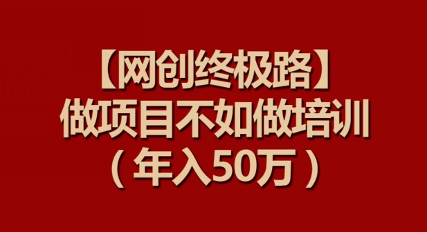 【网创终极路】做项目不如做项目培训，年入50万-副业网创