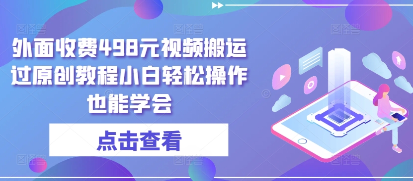 外面收费498元视频搬运过原创教程小白轻松操作也能学会-副业网创
