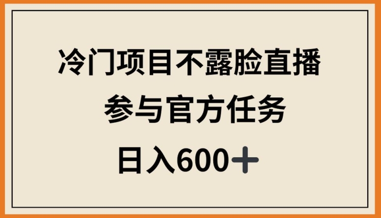 冷门项目不露脸直播，参与官方任务，日入600+-副业网创