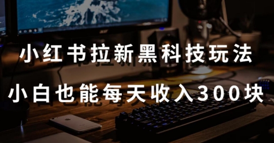 黑科技玩法之：小红书拉新，小白也能日入300元【操作视频教程+黑科技工具】-副业网创