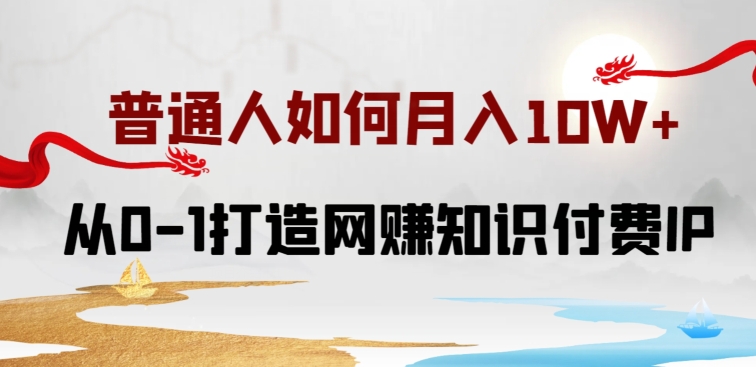 普通人如何打造知识付费IP月入10W+，从0-1打造网赚知识付费IP，小白喂饭级教程-副业网创