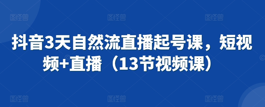 抖音3天自然流直播起号课，短视频+直播（13节视频课）-副业网创