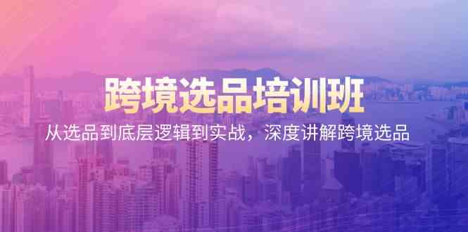 跨境选品培训班：从选品到底层逻辑到实战，深度讲解跨境选品-副业网创