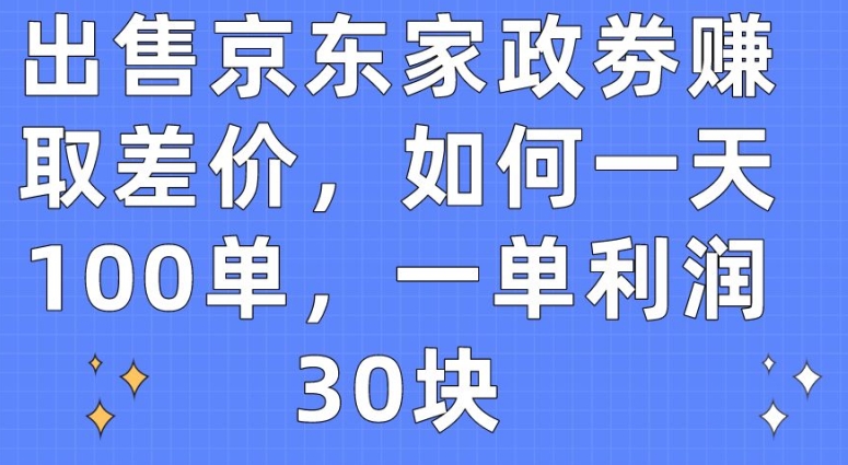 出售京东家政劵赚取差价，如何一天100单，一单利润30块-副业网创