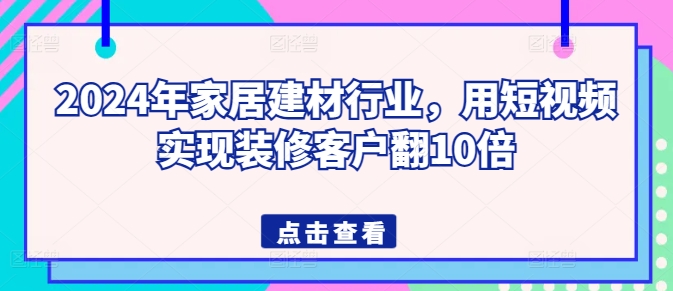 2024年家居建材行业，用短视频实现装修客户翻10倍-副业网创