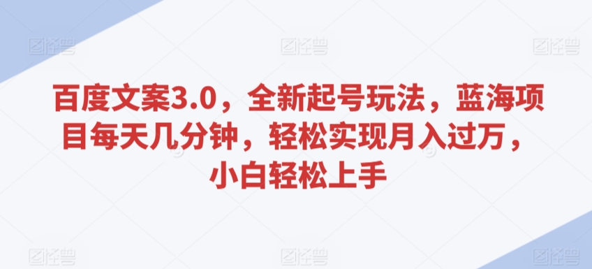 百度文案3.0，全新起号玩法，蓝海项目每天几分钟，轻松实现月入过万，小白轻松上手-副业网创