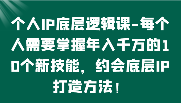 个人IP底层逻辑-​掌握年入千万的10个新技能，约会底层IP的打造方法！-副业网创