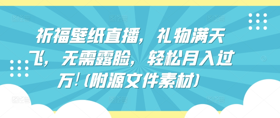 祈福壁纸直播，礼物满天飞，无需露脸，轻松月入过万!(附源文件素材)-副业网创