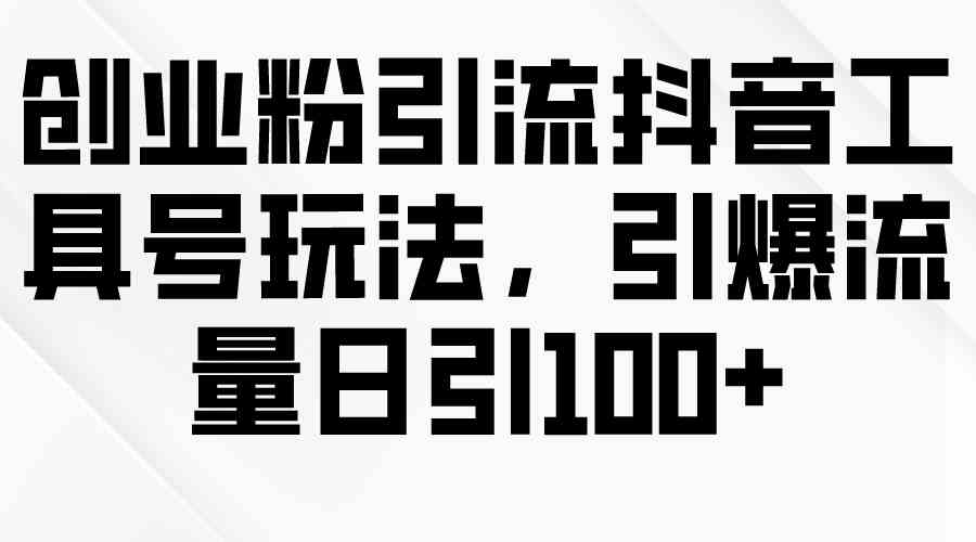 （9917期）创业粉引流抖音工具号玩法，引爆流量日引100+-副业网创