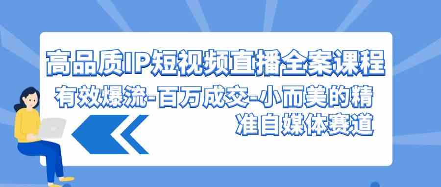 （9591期）高品质 IP短视频直播-全案课程，有效爆流-百万成交-小而美的精准自媒体赛道-副业网创
