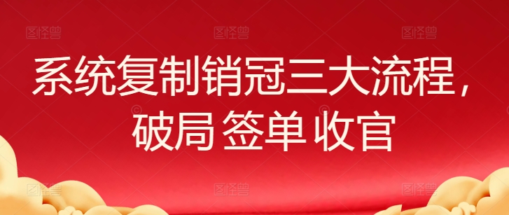 系统复制销冠三大流程，破局 签单 收官-副业网创