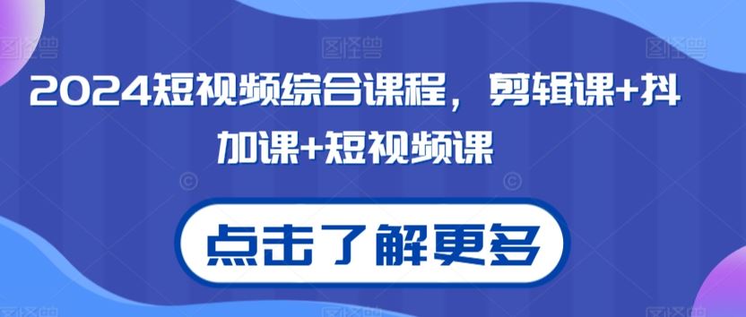 2024短视频综合课程，剪辑课+抖加课+短视频课-副业网创