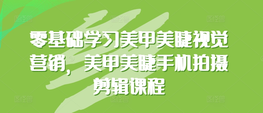 零基础学习美甲美睫视觉营销，美甲美睫手机拍摄剪辑课程-副业网创