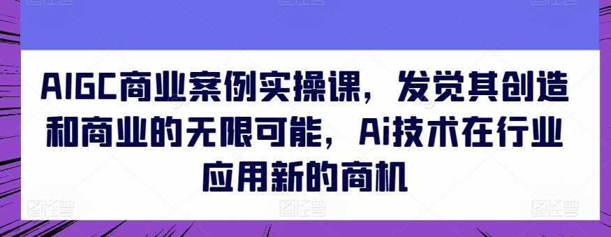 AIGC商业案例实操课，发觉其创造和商业的无限可能，Ai技术在行业应用新的商机-副业网创