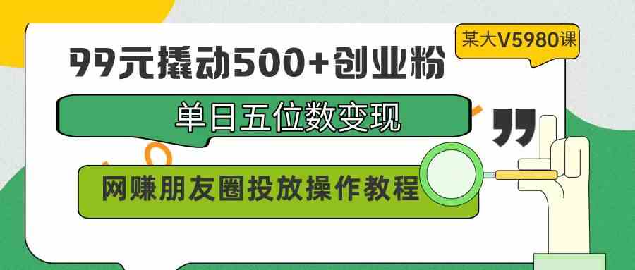 （9534期）99元撬动500+创业粉，单日五位数变现，网赚朋友圈投放操作教程价值5980！-副业网创