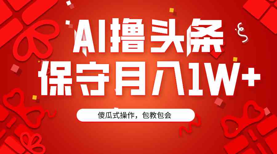 （9152期）AI撸头条3天必起号，傻瓜操作3分钟1条，复制粘贴月入1W+。-副业网创