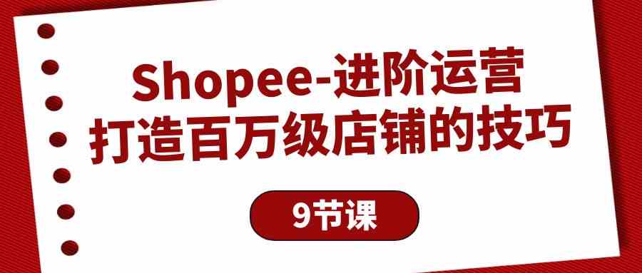 Shopee进阶运营：打造百万级店铺的技巧（9节课）-副业网创