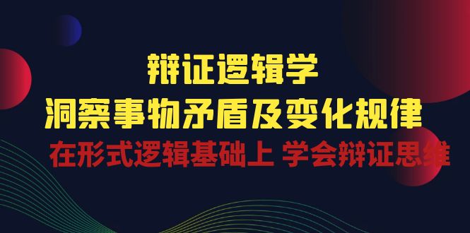 辩证逻辑学 | 洞察事物矛盾及变化规律，在形式逻辑基础上学会辩证思维-副业网创