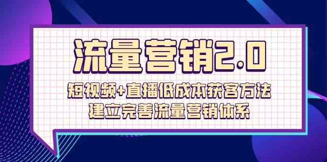 流量营销2.0：短视频+直播低成本获客方法，建立完善流量营销体系（72节）-副业网创
