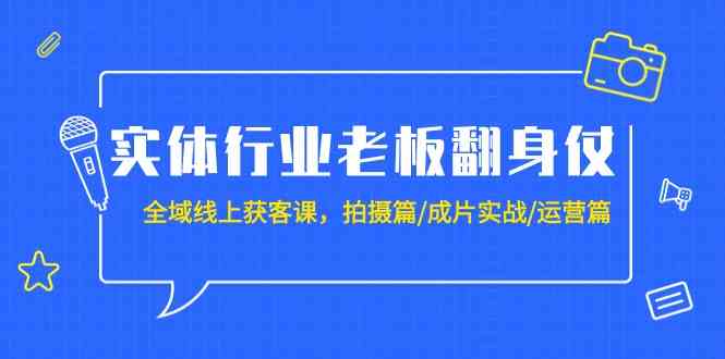 （9332期）实体行业老板翻身仗：全域-线上获客课，拍摄篇/成片实战/运营篇（20节课）-副业网创