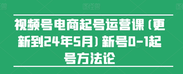 视频号电商起号运营课(更新到24年5月)新号0-1起号方法论-副业网创