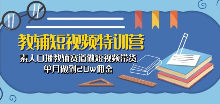教辅短视频特训营： 素人口播教辅赛道做短视频带货，单月做到20w佣金-副业网创