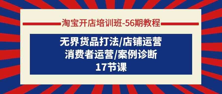 （9605期）淘宝开店培训班-56期教程：无界货品打法/店铺运营/消费者运营/案例诊断-副业网创