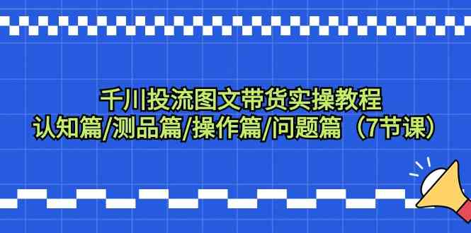 千川投流图文带货实操教程：认知篇/测品篇/操作篇/问题篇（7节课）-副业网创