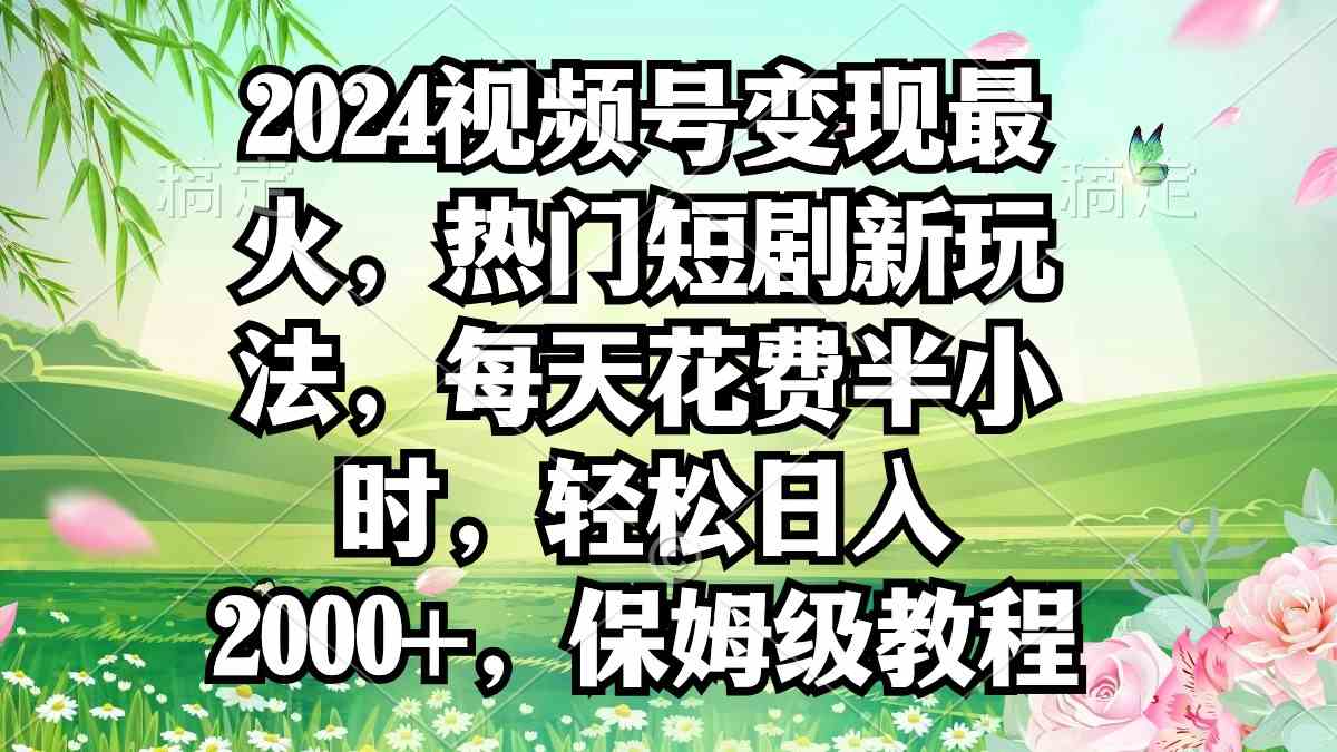 （9161期）2024视频号变现最火，热门短剧新玩法，每天花费半小时，轻松日入2000+，…-副业网创