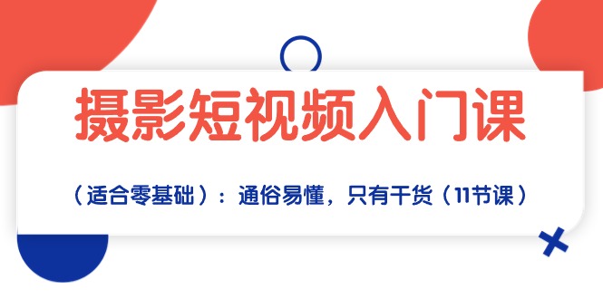 摄影短视频入门课（适合零基础）：通俗易懂，只有干货（11节课）-副业网创