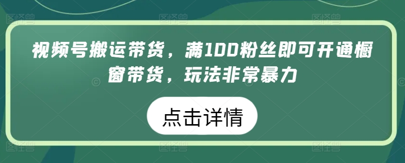 视频号搬运带货，满100粉丝即可开通橱窗带货，玩法非常暴力-副业网创