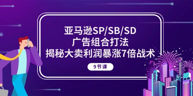 （10687期）亚马逊SP/SB/SD广告组合打法，揭秘大卖利润暴涨7倍战术 (9节课)-副业网创