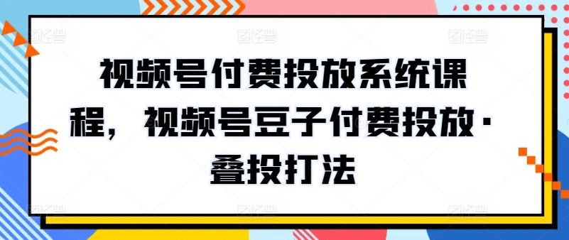 视频号付费投放系统课程，视频号豆子付费投放·叠投打法-副业网创