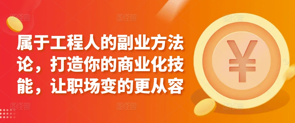 属于工程人的副业方法论，打造你的商业化技能，让职场变的更从容-副业网创