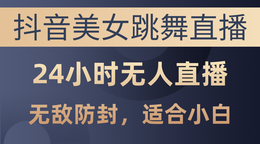 （10671期）抖音美女跳舞直播，日入3000+，24小时无人直播，无敌防封技术，小白最…-副业网创