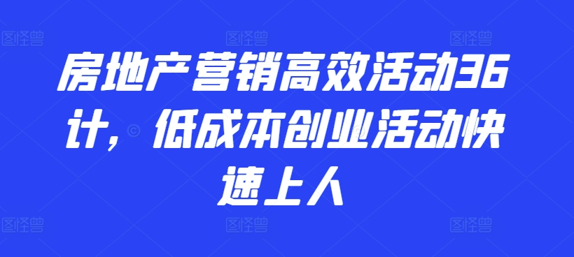 房地产营销高效活动36计，​低成本创业活动快速上人-副业网创