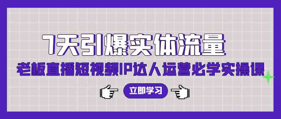 （9593期）7天引爆实体流量，老板直播短视频IP达人运营必学实操课（56节高清无水印）-副业网创