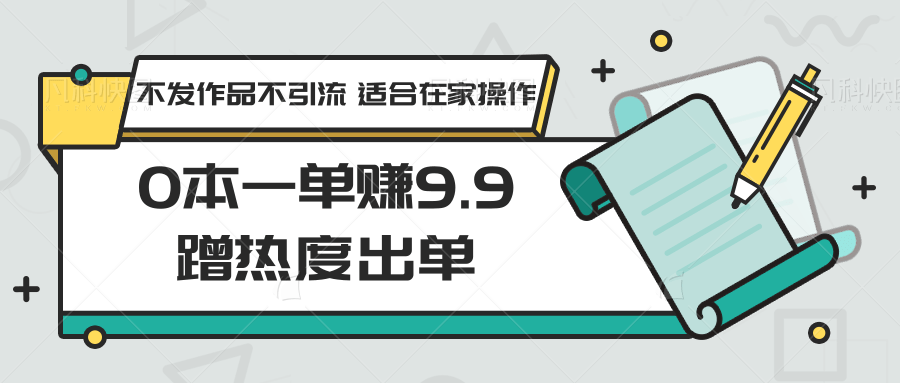 0本一单赚9.9蹭热度出单，不发作品不引流 适合在家操作-副业网创